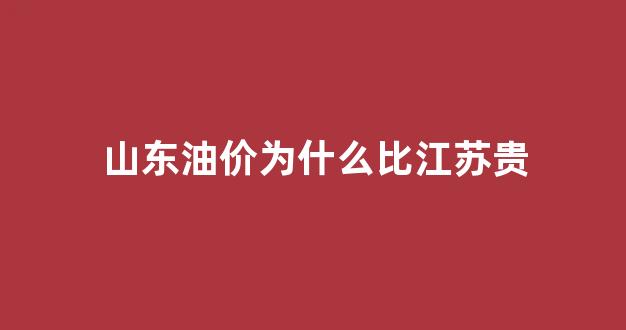 山东油价为什么比江苏贵_为啥山东油价便宜