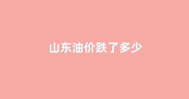 山东油价疯涨_山东油价跌了多少