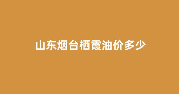 山东烟台今日油价_山东烟台栖霞油价多少