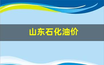 山东石化油价-山东石化油价调整日期