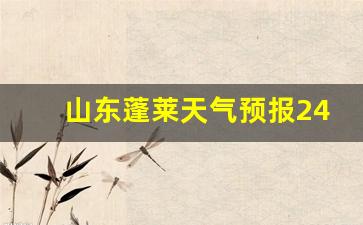 山东蓬莱天气预报24_山东蓬莱天气预报15天准确一览表