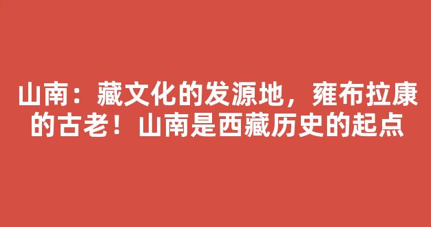 山南：藏文化的发源地，雍布拉康的古老！山南是西藏历史的起点