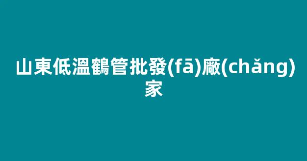 山東低溫鶴管批發(fā)廠(chǎng)家(1)