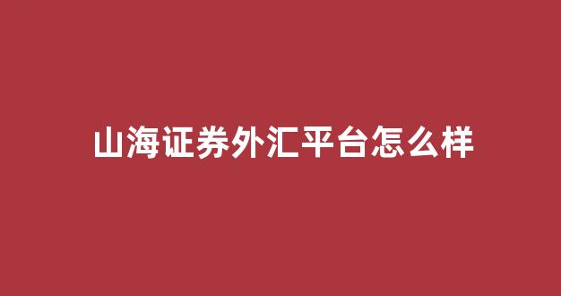 山海证券外汇平台怎么样(山海证券外汇平台怎么样出金怎么样)_https://www.dcjwmf.com_上期所_第1张
