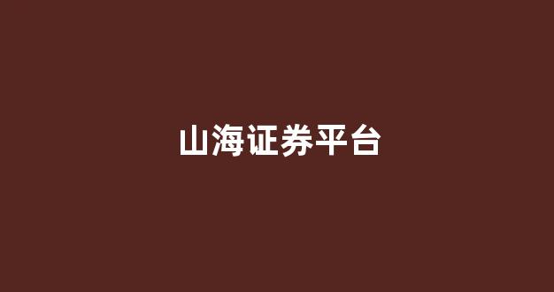 山海证券平台(山海证券平台交易输钱了能不能告回来)_https://www.hhem8.com_创业板_第1张