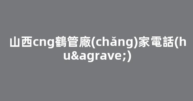 山西cng鶴管廠(chǎng)家電話(huà)(1)