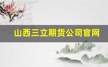 山西三立期货公司官网(山西三立期货公司官网电话)_https://www.luoxuangg888.com_创业板_第1张