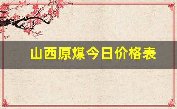 山西原煤今日价格表(山西原煤今日价格表最新消息)_https://www.wanyuyiyao.com_科创板_第1张