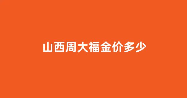 山西周大福金价多少_孝义周大福