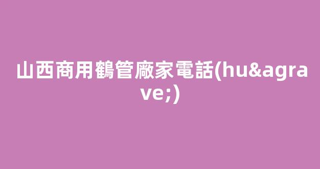 山西商用鶴管廠家電話(huà)(山東商用鶴管生產(chǎn)廠家)(1)