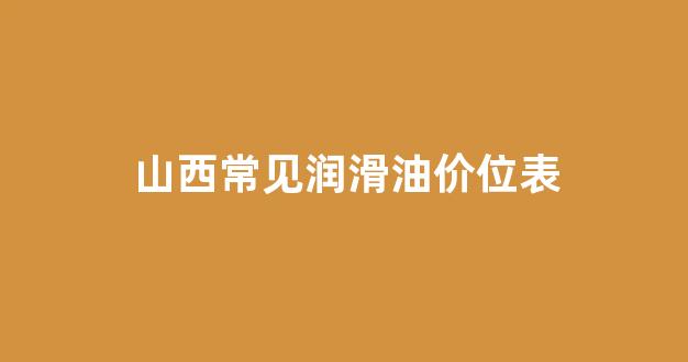 山西常见润滑油价位表_山西润滑油市场