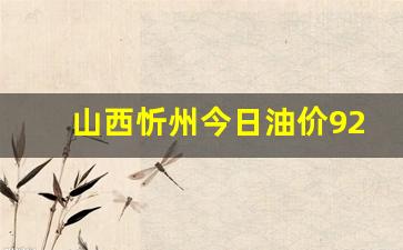 山西忻州今日油价92汽油多少钱-忻州油价