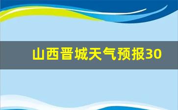 山西晋城天气预报30天查询_山西晋城天气预报30天查询结果