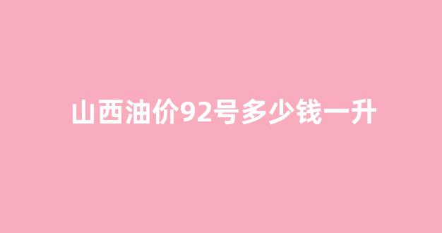 山西油价98_山西油价92号多少钱一升