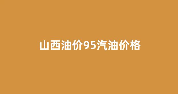 山西92号汽油最新价格_山西油价95汽油价格