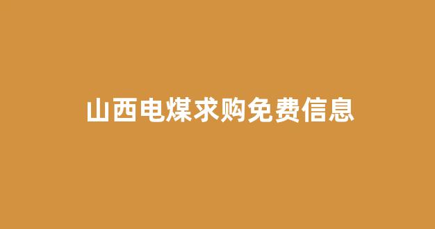 山西电煤求购免费信息(山西卖煤电话)_https://www.taocizhiliang.com_效果图_第1张