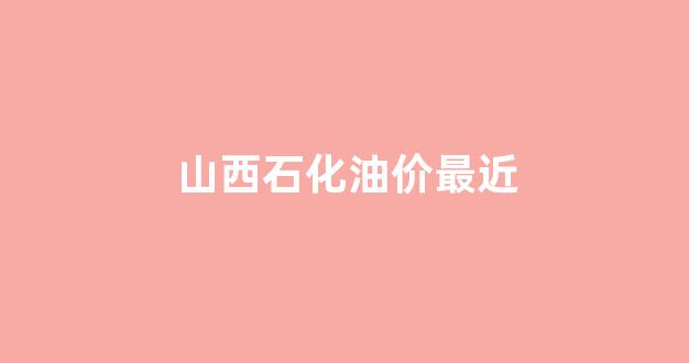 山西中石化油价今日价格表_山西石化油价最近