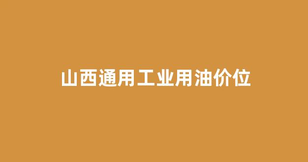 山西通用工业用油价位_山西工业用天然气价格多少