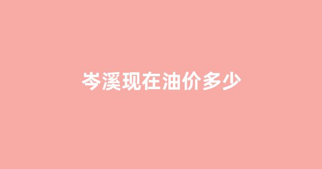 岑溪现在油价多少_广西岑溪今日有雨吗
