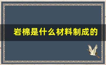 岩棉是什么材料制成的(岩棉是什么材料做的对人体有害吗)_https://www.luoxuangg888.com_北交所_第1张
