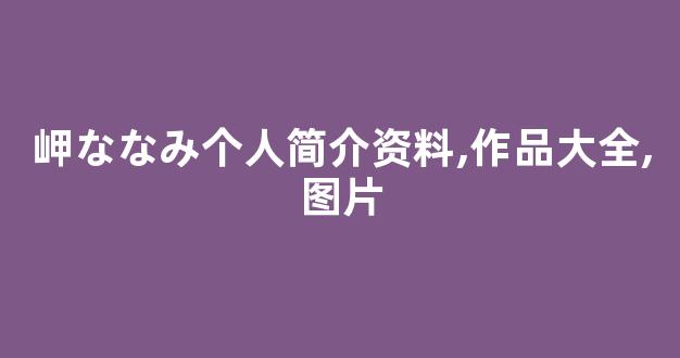 岬ななみ个人简介资料,作品大全,图片