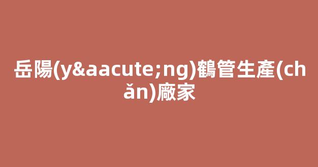 岳陽(yáng)鶴管生產(chǎn)廠家(岳陽(yáng)食用油生產(chǎn)廠家)(1)
