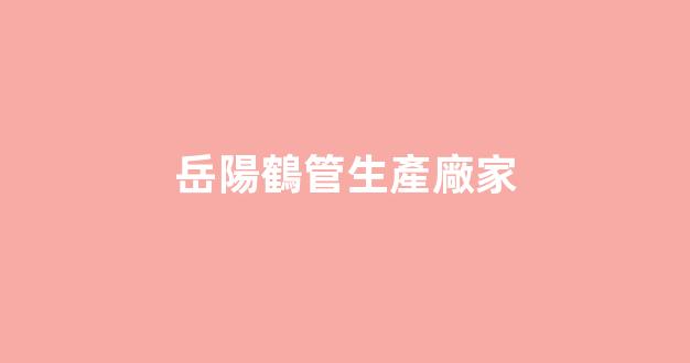 岳陽鶴管生產廠家(岳陽食用油生產廠家)(1)
