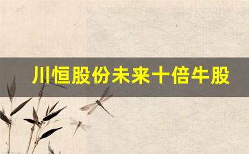 川恒股份未来十倍牛股(川恒股份的股价)_https://www.heiljjianzu.com_创业板_第1张