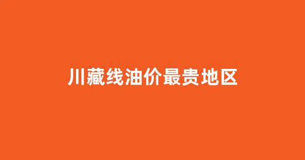 川藏线油价最贵地区_川藏线汽油价格