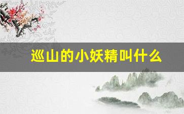 巡山的小妖精叫什么(西游记里巡山小妖叫什么)_https://www.qldgs.com_内盘期货_第1张