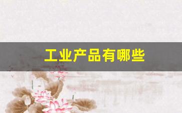 工业产品有哪些(工业产品目录2023)_https://www.jumanxin.com_上交所_第1张