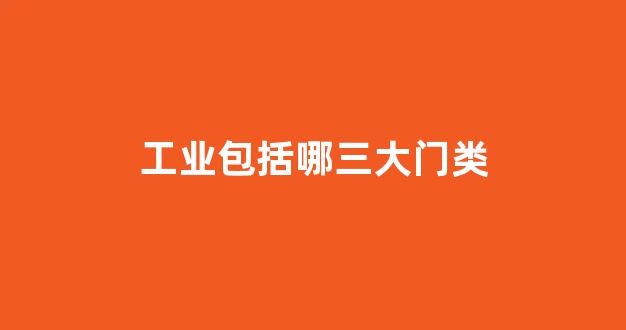 工业包括哪三大门类(工业包括哪些门类)_https://www.hangfeite.com_北交所_第1张