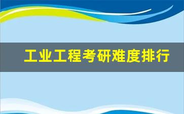 工业工程考研难度排行(工业工程考研方向和院校推荐)_https://www.gzyhshgzzx.com_郑商所_第1张