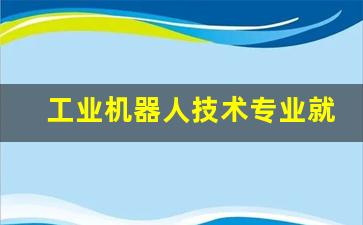 工业机器人技术专业就业前景(工业机器人技术专业就业前景的论文)_https://www.kairu168.com_上期所_第1张
