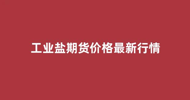 工业盐期货价格最新行情(工业盐行情网站)_https://www.jnskb.com_效果图_第1张