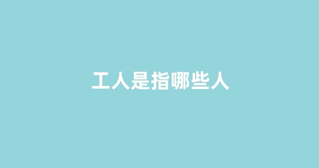 工人是指哪些人(工人是指哪些人类)_https://www.wanyuyiyao.com_科创板_第1张