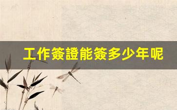 工作簽證能簽多少年呢(工作簽證能簽多少年呢知乎)