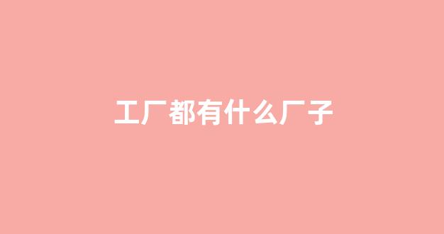 工厂都有什么厂子(工厂有哪些)_https://www.eamstsz.com_北交所_第1张