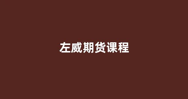 左威期货课程(期货左威的全周期交易)_https://www.taocizhiliang.com_装修公司_第1张