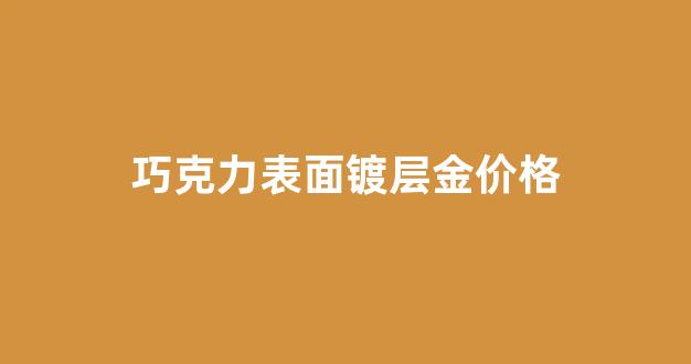 巧克力外层_巧克力表面镀层金价格
