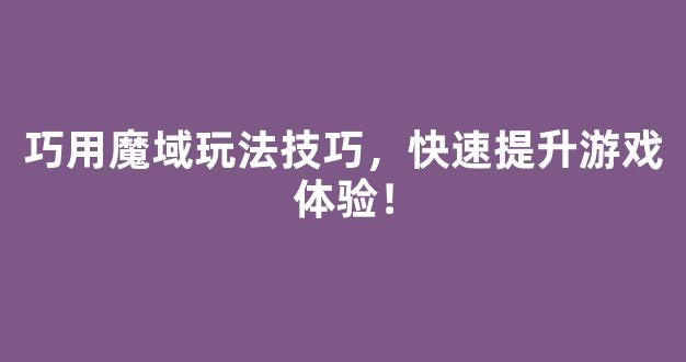 巧用魔域玩法技巧，快速提升游戏体验！