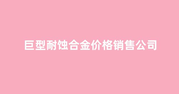 耐蚀合金625_巨型耐蚀合金价格销售公司