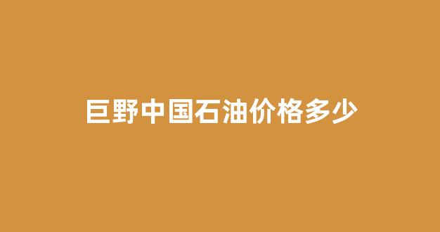 巨野中国石油价格多少_巨野中石化