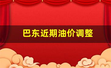 巴东近期油价调整-今日巴州油价92汽油