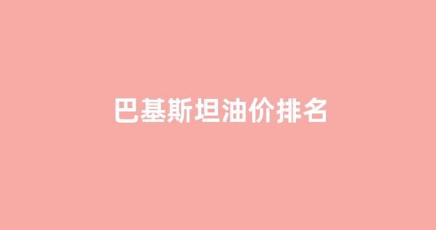 巴基斯坦油价排名_巴基斯坦石油产量