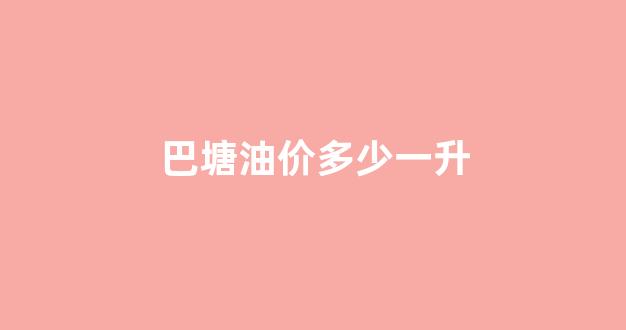 巴州今日油价92汽油_巴塘油价多少一升