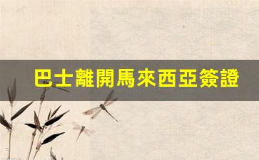 巴士離開馬來西亞簽證怎么辦(馬來西亞留學巴士)
