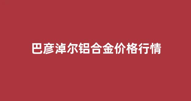 巴彦淖尔铝合金价格行情_巴彦淖尔建材市场
