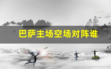 巴萨主场球场-巴萨主场空场对阵谁