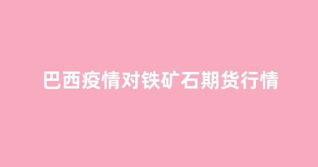 巴西疫情对铁矿石期货行情(巴西疫情 铁矿石)_https://www.gdbxwh.com_代运营_第1张